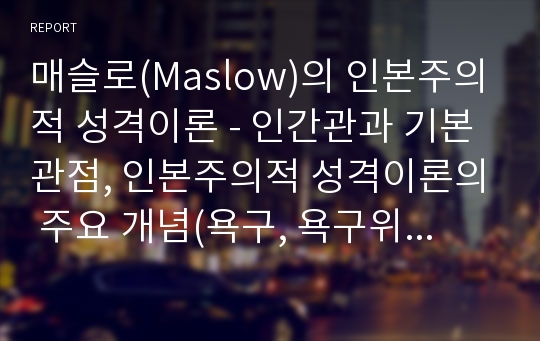 매슬로(Maslow)의 인본주의적 성격이론 - 인간관과 기본관점, 인본주의적 성격이론의 주요 개념(욕구, 욕구위계, 자아실현), 사회복지실천에서의 적용