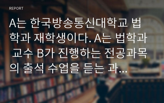 A는 한국방송통신대학교 법학과 재학생이다. A는 법학과 교수 B가 진행하는 전공과목의 출석 수업을 듣는 과정에서, 스마트폰의 음성 녹음기능을 이용하여 수업 중 B교수의 설명내용 일부를 녹음하였다. 이때 A는 B교수나 다른 누구에게 녹음사실을 알리거나 그 동의를 구한 바는 없다. 이상과 같은 사안에서 아래 각 질문에 답하시오.