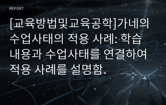 [교육방법및교육공학]가네의 수업사태의 적용 사례: 학습내용과 수업사태를 연결하여 적용 사례를 설명함.