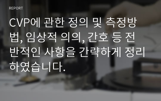 CVP에 관한 정의 및 측정방법, 임상적 의의, 간호 등 전반적인 사항을 간략하게 정리하였습니다.