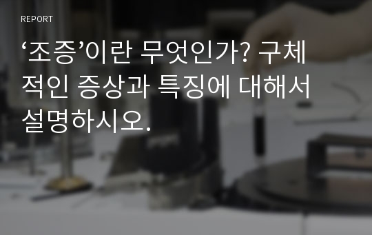 ‘조증’이란 무엇인가? 구체적인 증상과 특징에 대해서 설명하시오.