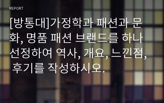 [방통대]가정학과 패션과 문화, 명품 패션 브랜드를 하나 선정하여 역사, 개요, 느낀점, 후기를 작성하시오.