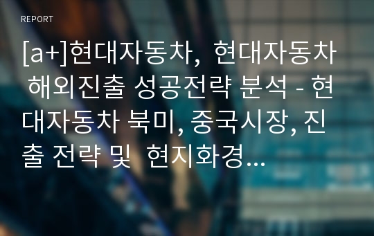 [a+]현대자동차,  현대자동차 해외진출 성공전략 분석 - 현대자동차 북미, 중국시장, 진출 전략 및  현지화경영, 현지화마케팅 전략 4P STP SWOT 성공요인 분석