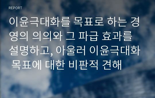 이윤극대화를 목표로 하는 경영의 의의와 그 파급 효과를 설명하고, 아울러 이윤극대화 목표에 대한 비판적 견해