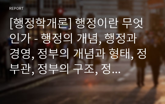 [행정학개론] 행정이란 무엇인가 - 행정의 개념, 행정과 경영, 정부의 개념과 형태, 정부관, 정부의 구조, 정부의 기능과 역할, 행정의 담당자