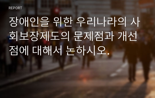 장애인을 위한 우리나라의 사회보장제도의 문제점과 개선점에 대해서 논하시오.