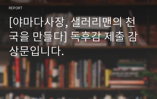 [야마다사장, 샐러리맨의 천국을 만들다] 독후감 제출 감상문입니다.