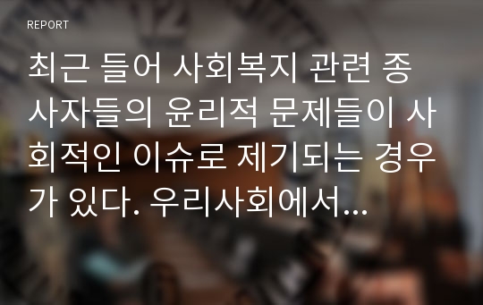 최근 들어 사회복지 관련 종사자들의 윤리적 문제들이 사회적인 이슈로 제기되는 경우가 있다. 우리사회에서 보다 강조되어야할 복지윤리에는 어떠한 것들이 있는지 기술하시오.