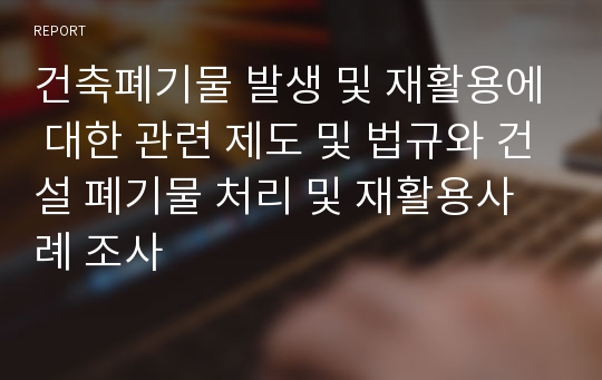 건축폐기물 발생 및 재활용에 대한 관련 제도 및 법규와 건설 폐기물 처리 및 재활용사례 조사