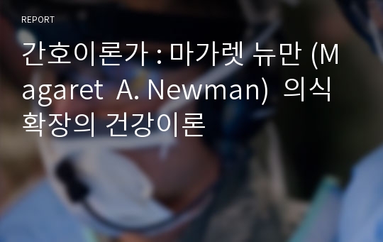 간호이론가 : 마가렛 뉴만 (Magaret  A. Newman)  의식확장의 건강이론