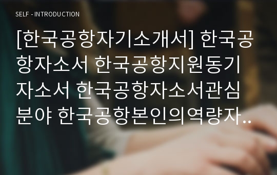 [한국공항자기소개서] 한국공항자소서 한국공항지원동기자소서 한국공항자소서관심분야 한국공항본인의역량자소서 한국공항자소서입사후포부 한국공항학업외활동자소서 한국공항자기소개서 한국공항자소서