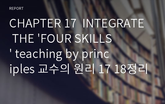 CHAPTER 17  INTEGRATE THE &#039;FOUR SKILLS&#039; teaching by principles 교수의 원리 17 18정리 요약, CHAPTER 18 TEACHI