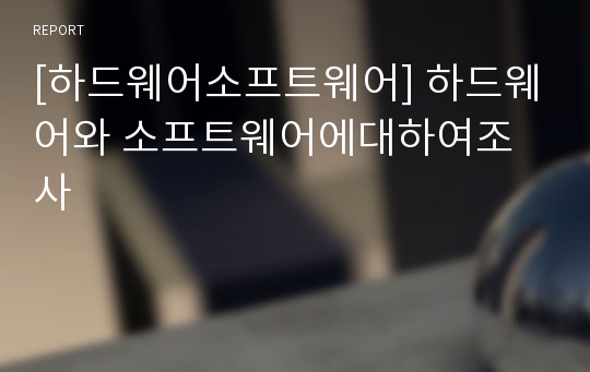 [하드웨어소프트웨어] 하드웨어와 소프트웨어에대하여조사