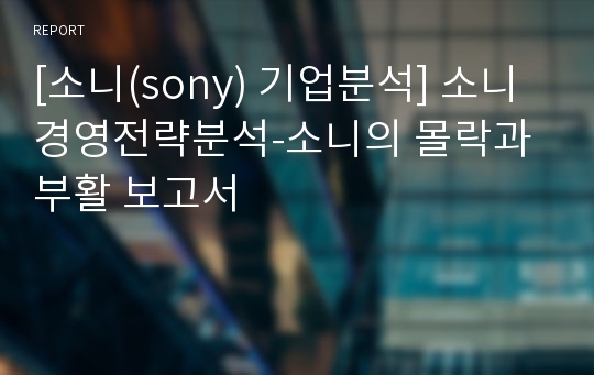 [소니(sony) 기업분석] 소니 경영전략분석-소니의 몰락과 부활 보고서