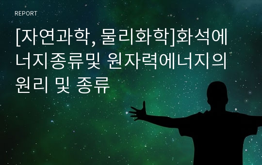 [자연과학, 물리화학]화석에너지종류및 원자력에너지의 원리 및 종류