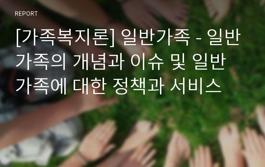 [가족복지론] 일반가족 - 일반가족의 개념과 이슈 및 일반가족에 대한 정책과 서비스