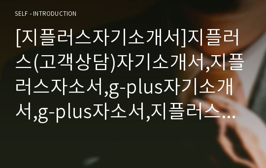 [지플러스자기소개서]지플러스(고객상담)자기소개서,지플러스자소서,g-plus자기소개서,g-plus자소서,지플러스고객상담팀자기소개서,지플러스고객상담팀자소서