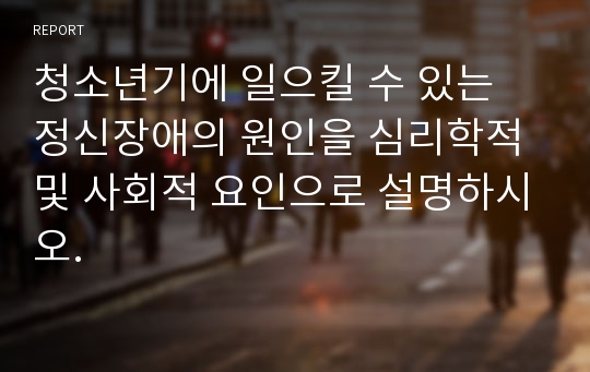 청소년기에 일으킬 수 있는 정신장애의 원인을 심리학적 및 사회적 요인으로 설명하시오.