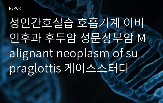 성인간호실습 호흡기계 이비인후과 후두암 성문상부암 Malignant neoplasm of supraglottis 케이스스터디