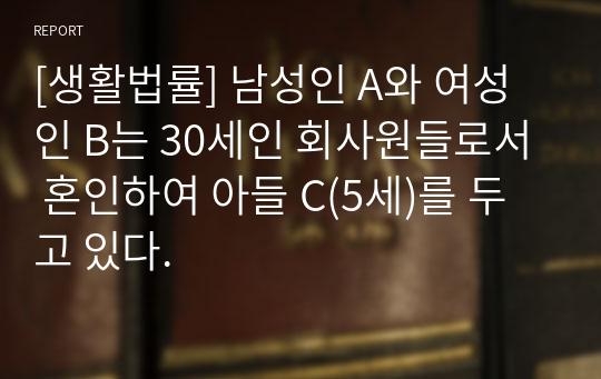 [생활법률] 남성인 A와 여성인 B는 30세인 회사원들로서 혼인하여 아들 C(5세)를 두고 있다.