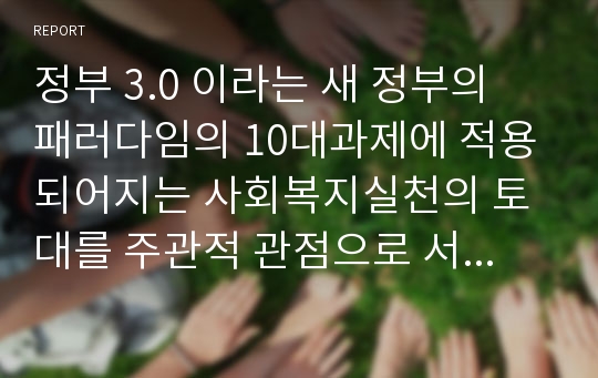 정부 3.0 이라는 새 정부의 패러다임의 10대과제에 적용되어지는 사회복지실천의 토대를 주관적 관점으로 서술하시오