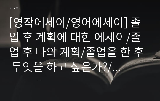 [영작에세이/영어에세이] 졸업 후 계획에 대한 에세이/졸업 후 나의 계획/졸업을 한 후 무엇을 하고 싶은가?/What do you want to do after graduation