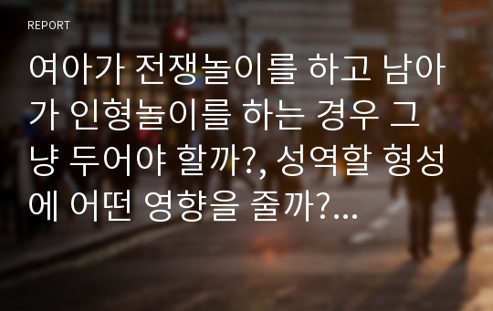 여아가 전쟁놀이를 하고 남아가 인형놀이를 하는 경우 그냥 두어야 할까?, 성역할 형성에 어떤 영향을 줄까?에 대해 서술하시오.