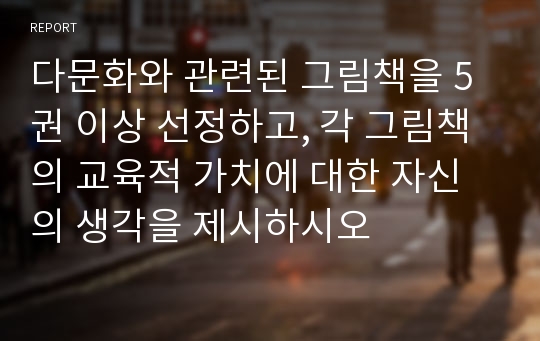 다문화와 관련된 그림책을 5권 이상 선정하고, 각 그림책의 교육적 가치에 대한 자신의 생각을 제시하시오