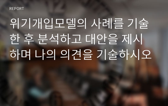 위기개입모델의 사례를 기술한 후 분석하고 대안을 제시하며 나의 의견을 기술하시오