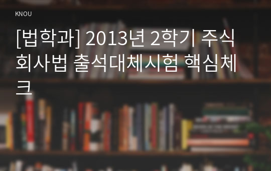 [법학과] 2013년 2학기 주식회사법 출석대체시험 핵심체크