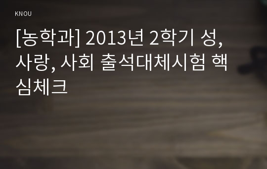 [농학과] 2013년 2학기 성, 사랑, 사회 출석대체시험 핵심체크