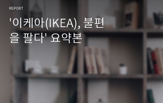 &#039;이케아(IKEA), 불편을 팔다&#039; 요약본