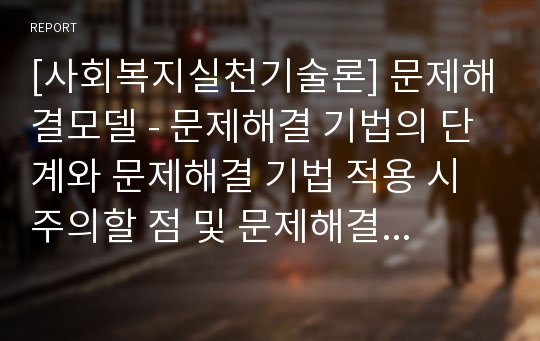 [사회복지실천기술론] 문제해결모델 - 문제해결 기법의 단계와 문제해결 기법 적용 시 주의할 점 및 문제해결 연습