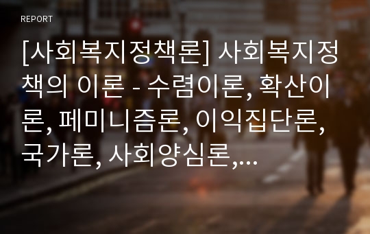 [사회복지정책론] 사회복지정책의 이론 - 수렴이론, 확산이론, 페미니즘론, 이익집단론, 국가론, 사회양심론, 시민권론, 음모이론, 한국의 복지권, 정치경제학적 이론에 대한 정리