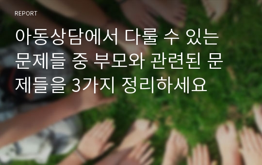 아동상담에서 다룰 수 있는 문제들 중 부모와 관련된 문제들을 3가지 정리하세요