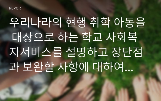 우리나라의 현행 취학 아동을 대상으로 하는 학교 사회복지서비스를 설명하고 장단점과 보완할 사항에 대하여 자신의 생각을 기술하시오