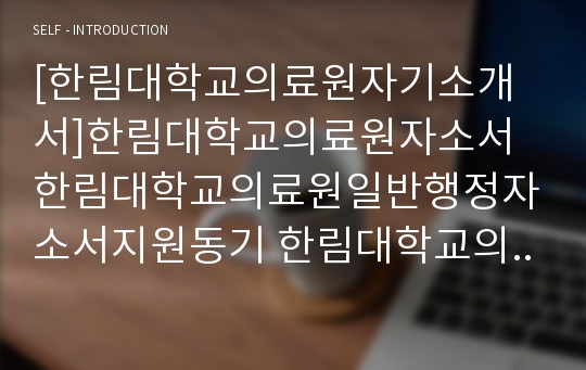 [한림대학교의료원자기소개서]한림대학교의료원자소서 한림대학교의료원일반행정자소서지원동기 한림대학교의료원일반행정자기소개서 한림대학교의료원자소서입사후포부 한림대학교의료원지원동기포부자소서