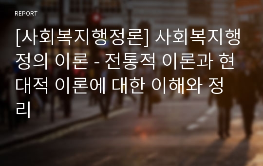 [사회복지행정론] 사회복지행정의 이론 - 전통적 이론과 현대적 이론에 대한 이해와 정리