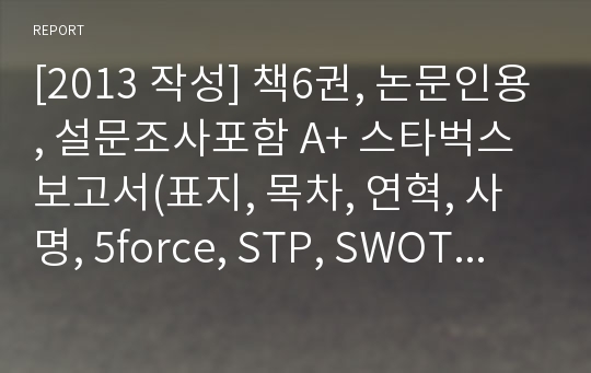 [2013 작성] 책6권, 논문인용, 설문조사포함 A+ 스타벅스 보고서(표지, 목차, 연혁, 사명, 5force, STP, SWOT, 전략, 전략제시, 참고문헌표시 등)