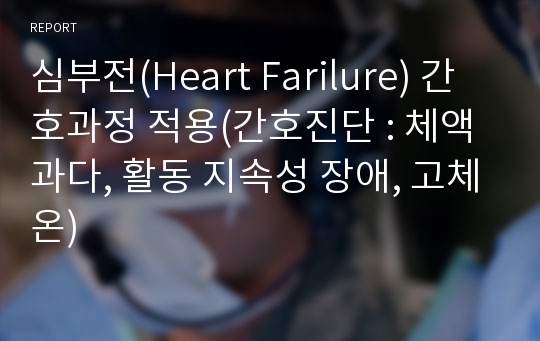 심부전(Heart Farilure) 간호과정 적용(간호진단 : 체액과다, 활동 지속성 장애, 고체온)