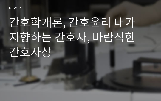 간호학개론, 간호윤리 내가 지향하는 간호사, 바람직한 간호사상