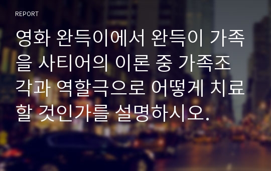 영화 완득이에서 완득이 가족을 사티어의 이론 중 가족조각과 역할극으로 어떻게 치료할 것인가를 설명하시오.