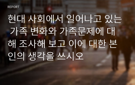 현대 사회에서 일어나고 있는 가족 변화와 가족문제에 대해 조사해 보고 이에 대한 본인의 생각을 쓰시오