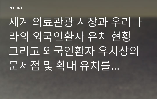 세계 의료관광 시장과 우리나라의 외국인환자 유치 현황 그리고 외국인환자 유치상의 문제점 및 확대 유치를 위한 방안