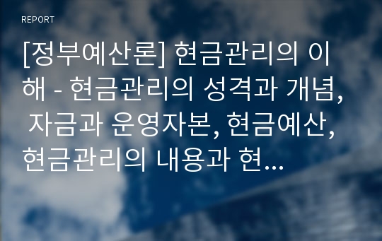 [정부예산론] 현금관리의 이해 - 현금관리의 성격과 개념, 자금과 운영자본, 현금예산, 현금관리의 내용과 현금관리모델에 대한 이해와 정리