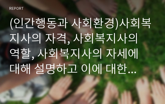 (인간행동과 사회환경)사회복지사의 자격, 사회복지사의 역할, 사회복지사의 자세에 대해 설명하고 이에 대한 개인의견을 제시하세요.