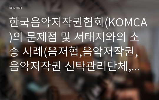 한국음악저작권협회(KOMCA)의 문제점 및 서태지와의 소송 사례(음저협,음악저작권, 음악저작권 신탁관리단체, 해외 음악저작권 신탁업체,음악저작권협회 개선발전방향)