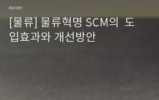 [물류] 물류혁명 SCM의 도입효과와 개선방안