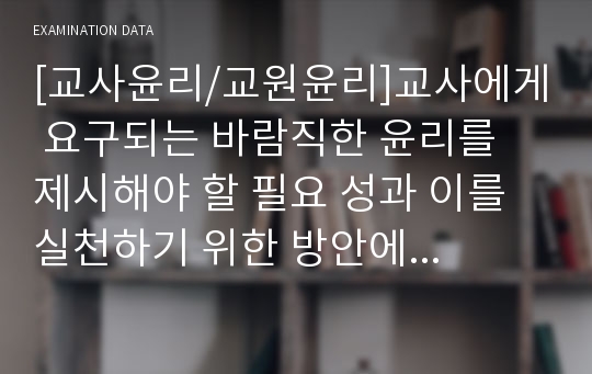 [교사윤리/교원윤리]교사에게 요구되는 바람직한 윤리를 제시해야 할 필요 성과 이를 실천하기 위한 방안에 대하여 서술하시오.