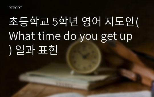 초등학교 5학년 영어 지도안(What time do you get up) 일과 표현